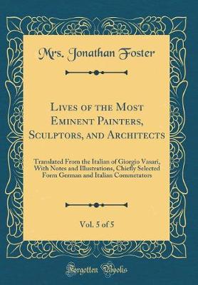 Book cover for Lives of the Most Eminent Painters, Sculptors, and Architects, Vol. 5 of 5: Translated From the Italian of Giorgio Vasari, With Notes and Illustrations, Chiefly Selected Form German and Italian Commetators (Classic Reprint)