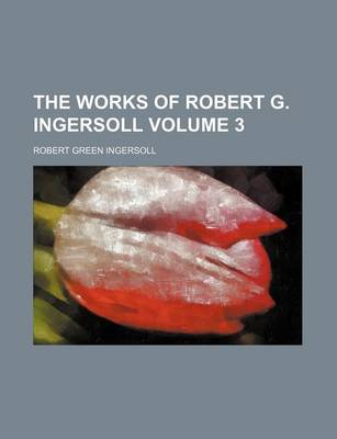 Book cover for The Works of Robert G. Ingersoll Volume 3