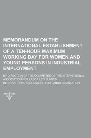 Cover of Memorandum on the International Establishment of a Ten-Hour Maximum Working Day for Women and Young Persons in Industrial Employment; By Direction of