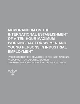 Book cover for Memorandum on the International Establishment of a Ten-Hour Maximum Working Day for Women and Young Persons in Industrial Employment; By Direction of