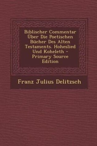 Cover of Biblischer Commentar Uber Die Poetischen Bucher Des Alten Testaments. Hoheslied Und Koheleth - Primary Source Edition