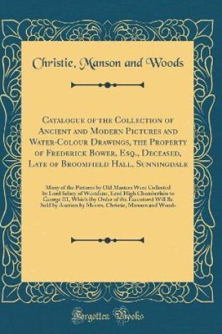 Cover of Catalogue of the Collection of Ancient and Modern Pictures and Water-Colour Drawings, the Property of Frederick Bower, Esq., Deceased, Late of Broomfield Hall, Sunningdale: Many of the Pictures by Old Masters Were Collected by Lord Selsey of Westdene, Lor