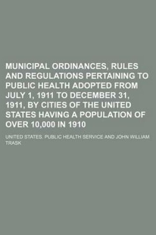 Cover of Municipal Ordinances, Rules and Regulations Pertaining to Public Health Adopted from July 1, 1911 to December 31, 1911, by Cities of the United States Having a Population of Over 10,000 in 1910