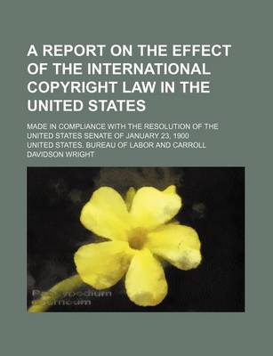 Book cover for A Report on the Effect of the International Copyright Law in the United States; Made in Compliance with the Resolution of the United States Senate of January 23, 1900