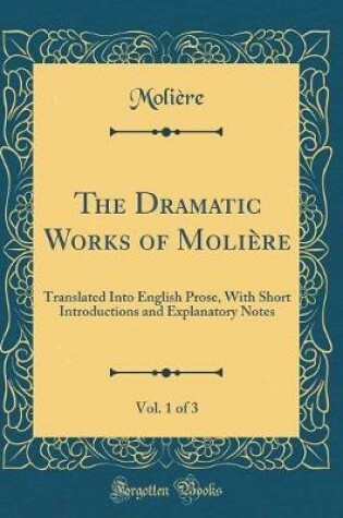 Cover of The Dramatic Works of Molière, Vol. 1 of 3: Translated Into English Prose, With Short Introductions and Explanatory Notes (Classic Reprint)