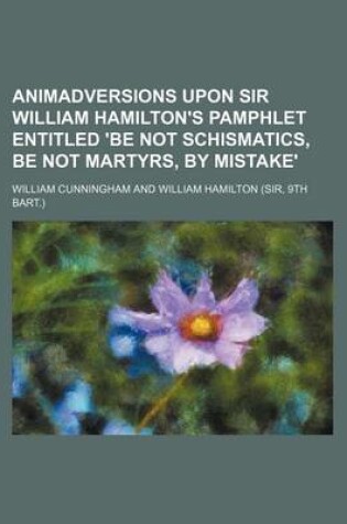 Cover of Animadversions Upon Sir William Hamilton's Pamphlet Entitled 'be Not Schismatics, Be Not Martyrs, by Mistake'