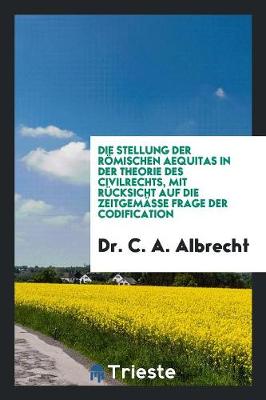 Book cover for Die Stellung Der Roemischen Aequitas in Der Theorie Des Civilrechts, Mit Rucksicht Auf Die Zeitgemasse Frage Der Codification