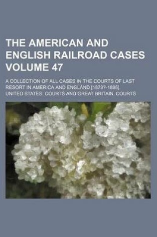 Cover of The American and English Railroad Cases; A Collection of All Cases in the Courts of Last Resort in America and England [1879?-1895]. Volume 47