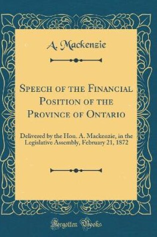 Cover of Speech of the Financial Position of the Province of Ontario: Delivered by the Hon. A. Mackenzie, in the Legislative Assembly, February 21, 1872 (Classic Reprint)