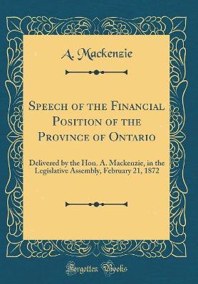 Book cover for Speech of the Financial Position of the Province of Ontario: Delivered by the Hon. A. Mackenzie, in the Legislative Assembly, February 21, 1872 (Classic Reprint)