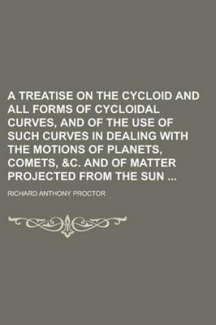 Cover of A Treatise on the Cycloid and All Forms of Cycloidal Curves, and of the Use of Such Curves in Dealing with the Motions of Planets, Comets, &C. and of Matter Projected from the Sun