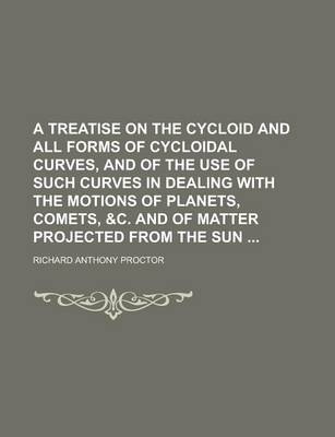 Book cover for A Treatise on the Cycloid and All Forms of Cycloidal Curves, and of the Use of Such Curves in Dealing with the Motions of Planets, Comets, &C. and of Matter Projected from the Sun