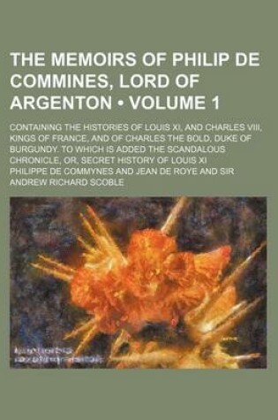 Cover of The Memoirs of Philip de Commines, Lord of Argenton (Volume 1); Containing the Histories of Louis XI, and Charles VIII, Kings of France, and of Charle