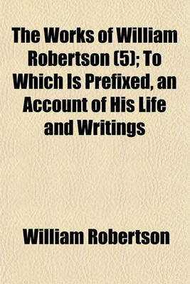 Book cover for The Works of William Robertson (Volume 5); History of the Reign of the Emperor Charles V. to Which Is Prefixed, an Account of His Life and Writings