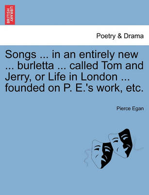 Book cover for Songs ... in an Entirely New ... Burletta ... Called Tom and Jerry, or Life in London ... Founded on P. E.'s Work, Etc.