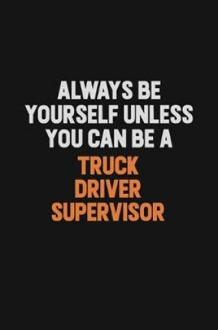 Cover of Always Be Yourself Unless You Can Be A Truck Driver Supervisor