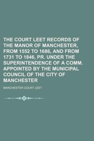 Cover of The Court Leet Records of the Manor of Manchester, from 1552 to 1686, and from 1731 to 1846, PR. Under the Superintendence of a Comm. Appointed by the Municipal Council of the City of Manchester