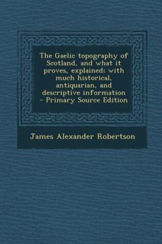 Cover of The Gaelic Topography of Scotland, and What It Proves, Explained; With Much Historical, Antiquarian, and Descriptive Information - Primary Source Edit