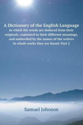 Cover of A Dictionary of the English Language in which the words are deduced from their originals, explained in their different meanings, and authorifed by the names of the writers in whofe works they are found. Part 2