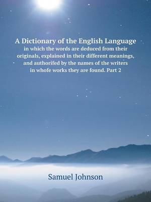 Book cover for A Dictionary of the English Language in which the words are deduced from their originals, explained in their different meanings, and authorifed by the names of the writers in whofe works they are found. Part 2