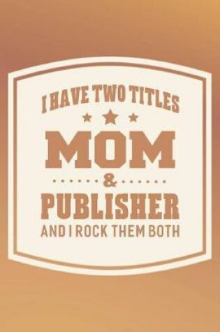 Cover of I Have Two Titles Mom & Publisher And I Rock Them Both