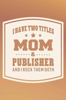 Book cover for I Have Two Titles Mom & Publisher And I Rock Them Both