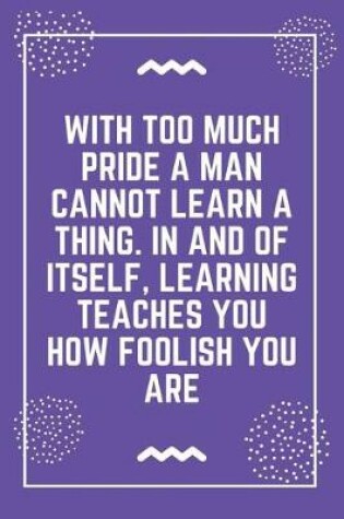 Cover of With too much pride a man cannot learn a thing. In and of itself, learning teaches you how foolish you are