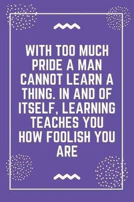 Book cover for With too much pride a man cannot learn a thing. In and of itself, learning teaches you how foolish you are