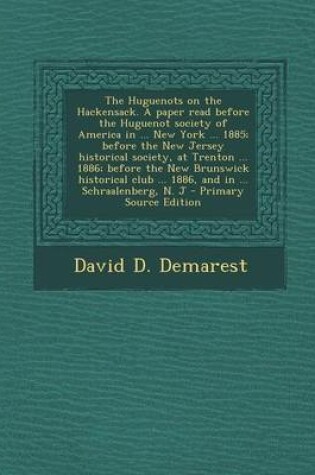 Cover of The Huguenots on the Hackensack. a Paper Read Before the Huguenot Society of America in ... New York ... 1885; Before the New Jersey Historical Society, at Trenton ... 1886; Before the New Brunswick Historical Club ... 1886, and in ... Schraalenberg, N. J