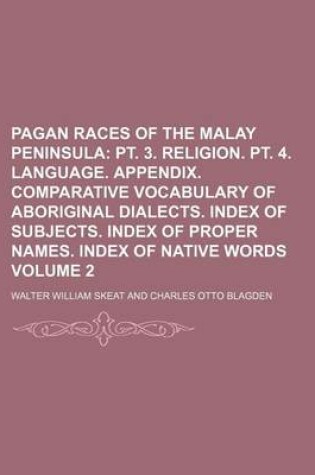 Cover of Pagan Races of the Malay Peninsula Volume 2; PT. 3. Religion. PT. 4. Language. Appendix. Comparative Vocabulary of Aboriginal Dialects. Index of Subjects. Index of Proper Names. Index of Native Words