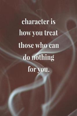 Book cover for Character Is How You Treat Those Who Can Do Nothing For You