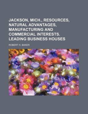 Book cover for Jackson, Mich., Resources, Natural Advantages, Manufacturing and Commercial Interests. Leading Business Houses