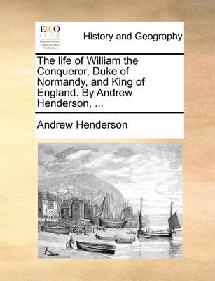 Book cover for The Life of William the Conqueror, Duke of Normandy, and King of England. by Andrew Henderson, ...