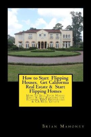 Cover of How to Start Flipping Houses. Get California Real Estate & Start Flipping Homes