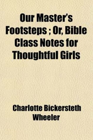 Cover of Our Master's Footsteps; Or, Bible Class Notes for Thoughtful Girls. Or, Bible Class Notes for Thoughtful Girls