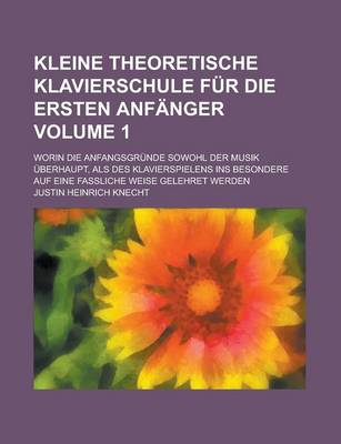 Book cover for Kleine Theoretische Klavierschule Fur Die Ersten Anfanger; Worin Die Anfangsgrunde Sowohl Der Musik Uberhaupt, ALS Des Klavierspielens Ins Besondere Auf Eine Fassliche Weise Gelehret Werden Volume 1