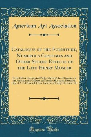 Cover of Catalogue of the Furniture, Numerous Costumes and Other Studio Effects of the Late Henry Mosler: To Be Sold at Unrestricted Public Sale by Order of Executor, at the American Art Galleries on Tuesday Afternoon, December 13th, at 2. 15 O'clock; Of Free View