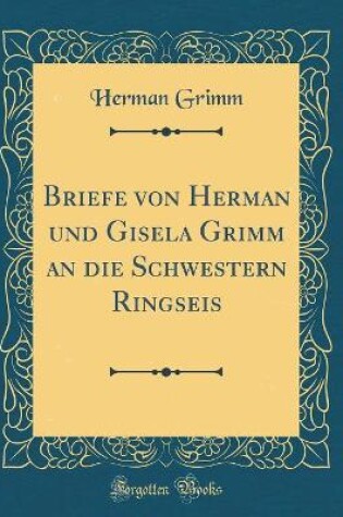 Cover of Briefe Von Herman Und Gisela Grimm an Die Schwestern Ringseis (Classic Reprint)