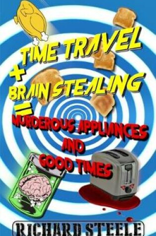 Cover of Time Travel + Brain Stealing = Murderous Appliances and Good Times