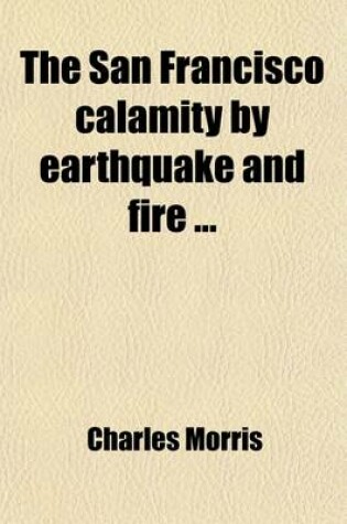 Cover of The San Francisco Calamity by Earthquake and Fire; Told by Eye Witnesses, Including Graphic and Reliable Accounts of All Great Earthquakes and Volcanic Eruptions in the World's History, and Scientific Explanations of Their Causes