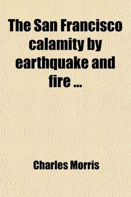 Book cover for The San Francisco Calamity by Earthquake and Fire; Told by Eye Witnesses, Including Graphic and Reliable Accounts of All Great Earthquakes and Volcanic Eruptions in the World's History, and Scientific Explanations of Their Causes