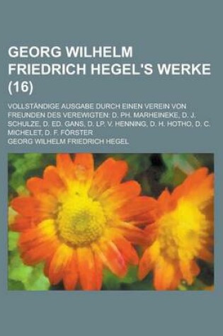 Cover of Georg Wilhelm Friedrich Hegel's Werke; Vollstandige Ausgabe Durch Einen Verein Von Freunden Des Verewigten