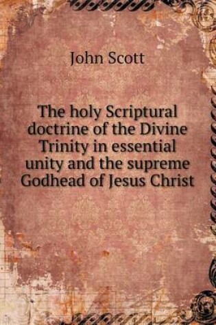 Cover of The holy Scriptural doctrine of the Divine Trinity in essential unity and the supreme Godhead of Jesus Christ