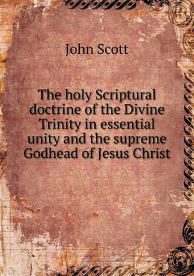 Book cover for The holy Scriptural doctrine of the Divine Trinity in essential unity and the supreme Godhead of Jesus Christ