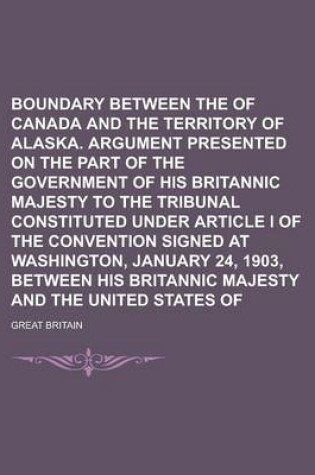Cover of Boundary Between the Dominion of Canada and the Territory of Alaska. Argument Presented on the Part of the Government of His Britannic Majesty to the Tribunal Constituted Under Article I of the Convention Signed at Washington, January 24,