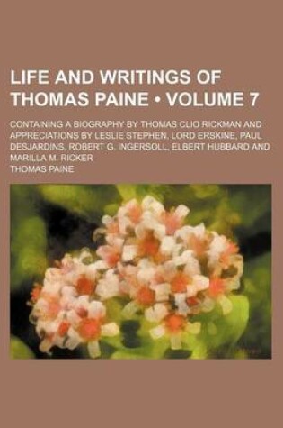 Cover of Life and Writings of Thomas Paine (Volume 7); Containing a Biography by Thomas Clio Rickman and Appreciations by Leslie Stephen, Lord Erskine, Paul Desjardins, Robert G. Ingersoll, Elbert Hubbard and Marilla M. Ricker