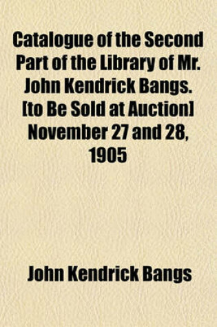 Cover of Catalogue of the Second Part of the Library of Mr. John Kendrick Bangs. [To Be Sold at Auction] November 27 and 28, 1905