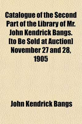 Book cover for Catalogue of the Second Part of the Library of Mr. John Kendrick Bangs. [To Be Sold at Auction] November 27 and 28, 1905