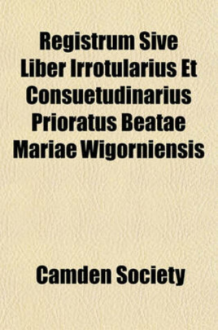 Cover of Registrum Sive Liber Irrotularius Et Consuetudinarius Prioratus Beatae Mariae Wigorniensis