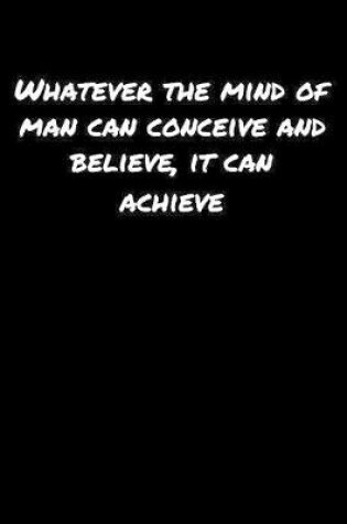 Cover of Whatever The Mind Of Man Can Conceive and Believe It Can Achieve